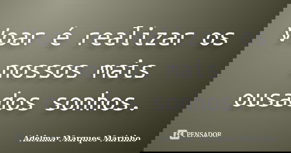 Voar é realizar os nossos mais ousados sonhos.... Frase de adelmar marques marinho.