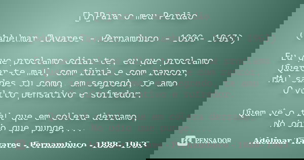 [b]Para o meu Perdão (Adelmar Tavares - Pernambuco - 1888- 1963) Eu que proclamo odiar-te, eu que proclamo Querer-te mal, com fúria e com rancor, Mal sabes tu c... Frase de (Adelmar Tavares - Pernambuco - 1888- 1963).