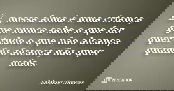 É, nossa alma é uma criança que nunca sabe o que faz quer tudo o que não alcança quando alcança não quer mais.... Frase de Adelmar Tavares.