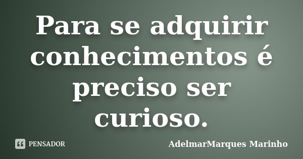 Para se adquirir conhecimentos é preciso ser curioso.... Frase de AdelmarMarques Marinho.
