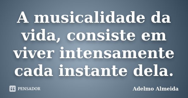 A musicalidade da vida, consiste em viver intensamente cada instante dela.... Frase de Adelmo Almeida.