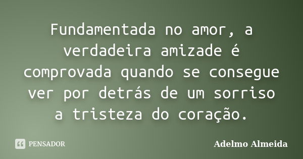 Fundamentada no amor, a verdadeira amizade é comprovada quando se consegue ver por detrás de um sorriso a tristeza do coração.... Frase de Adelmo Almeida.