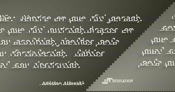 Mãe: Ventre em que fui gerado, seio que fui nutrido,braços em que sou acolhido,joelhos pela qual sou fortalecido, lábios pela qual sou instruído.... Frase de Adelmo Almeida.