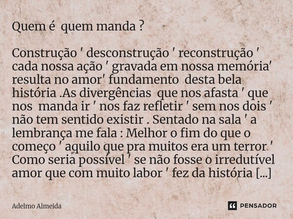 Quem é quem manda ? Construção ' desconstrução ' reconstrução ' cada nossa ação ' gravada em nossa memória' resulta no amor' fundamento desta bela história .As... Frase de Adelmo Almeida.
