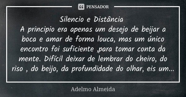 Silencio e Distância A principio era apenas um desejo de beijar a boca e amar de forma louca, mas um único encontro foi suficiente ,para tomar conta da mente. D... Frase de Adelmo Almeida.