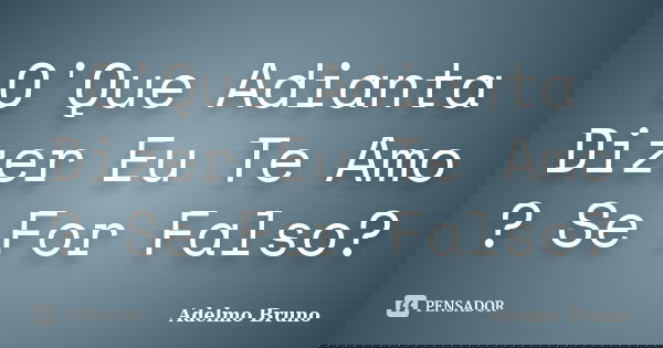 O'Que Adianta Dizer Eu Te Amo ? Se For Falso?... Frase de Adelmo Bruno.