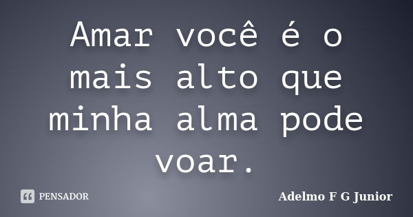 Amar você é o mais alto que minha alma pode voar.... Frase de Adelmo F G Junior.