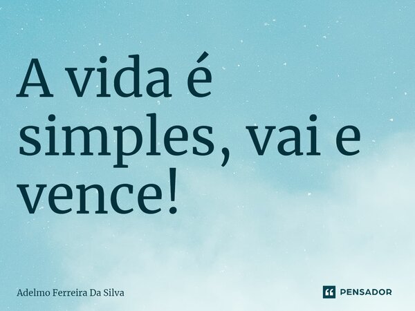 ⁠A vida é simples, vai e vence!... Frase de Adelmo Ferreira Da Silva.