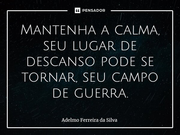 ⁠Mantenha a calma, seu lugar de descanso pode se tornar, seu campo de guerra.... Frase de Adelmo Ferreira Da Silva.