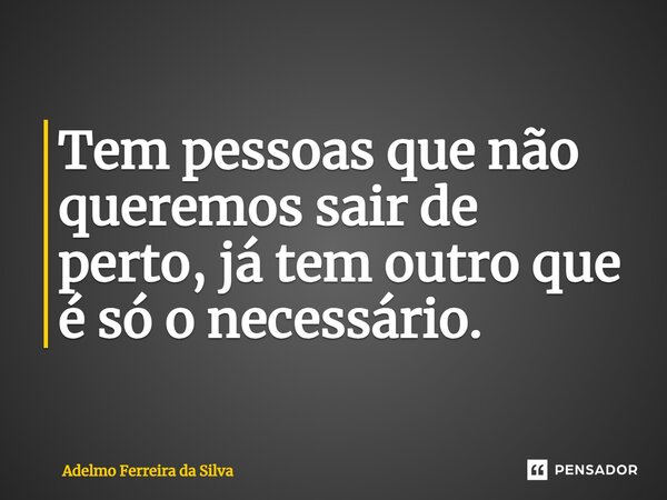 ⁠Tem pessoas que não queremos sair de perto, já tem outro que é só o necessário.... Frase de Adelmo Ferreira Da Silva.