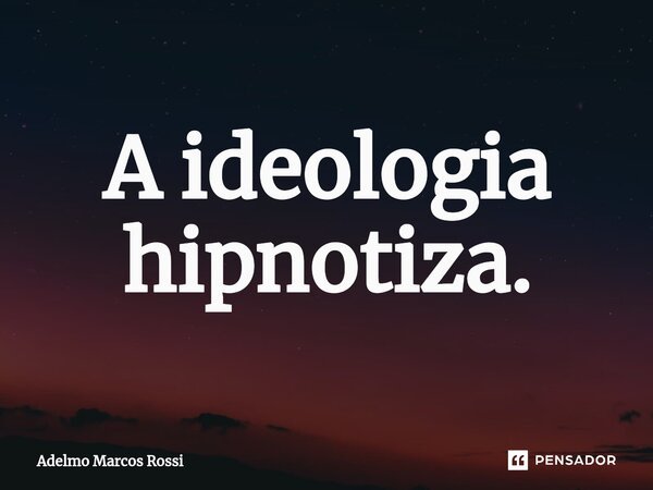 A ideologia ⁠hipnotiza.... Frase de Adelmo Marcos Rossi.