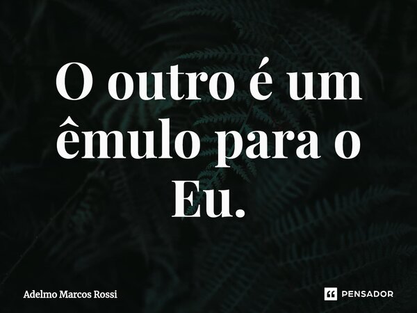 O outro é um êmulo para o Eu.⁠... Frase de Adelmo Marcos Rossi.