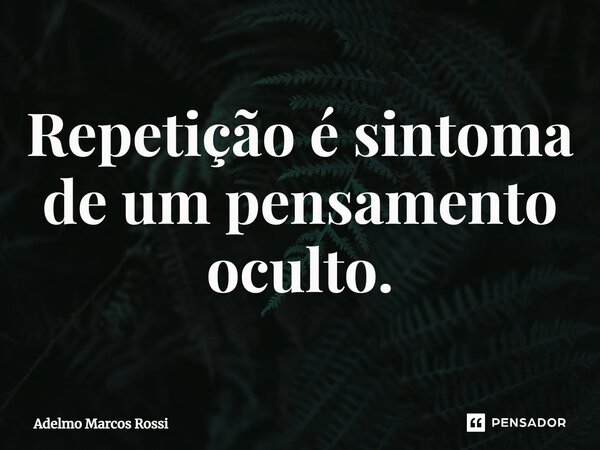 ⁠Repetição é sintoma de um pensamento oculto.... Frase de Adelmo Marcos Rossi.