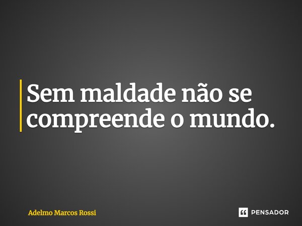 ⁠Sem maldade não se compreende o mundo.... Frase de Adelmo Marcos Rossi.