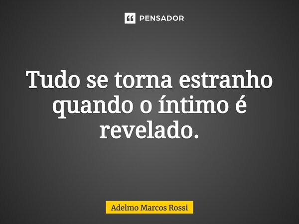 ⁠Tudo se torna estranho quando o íntimo é revelado.... Frase de Adelmo Marcos Rossi.