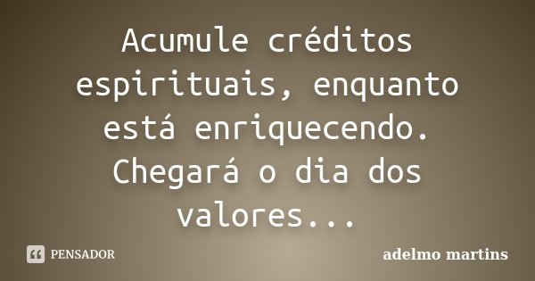 Acumule créditos espirituais, enquanto está enriquecendo. Chegará o dia dos valores...... Frase de Adelmo Martins.