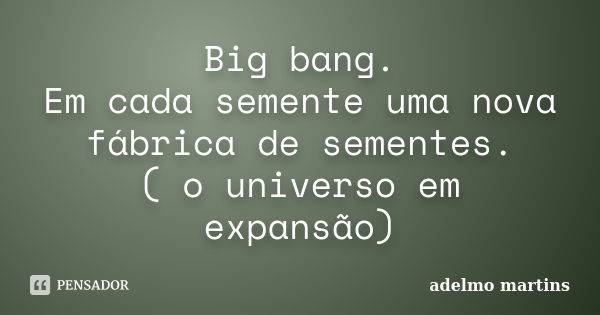 Big bang. Em cada semente uma nova fábrica de sementes. ( o universo em expansão)... Frase de adelmo martins.