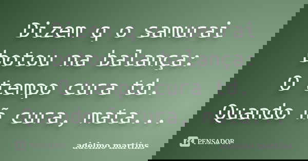 Dizem q o samurai botou na balança: O tempo cura td. Quando ñ cura, mata...... Frase de adelmo martins.