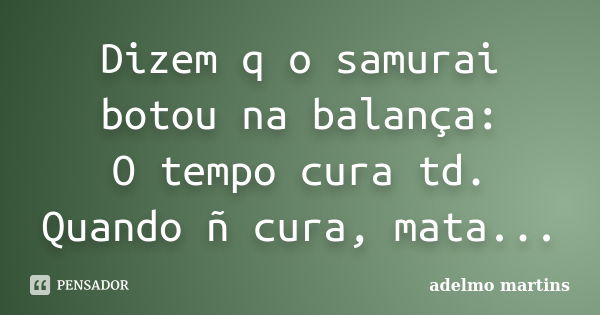 Dizem q o samurai botou na balança: O tempo cura td. Quando ñ cura, mata...... Frase de adelmo martins.