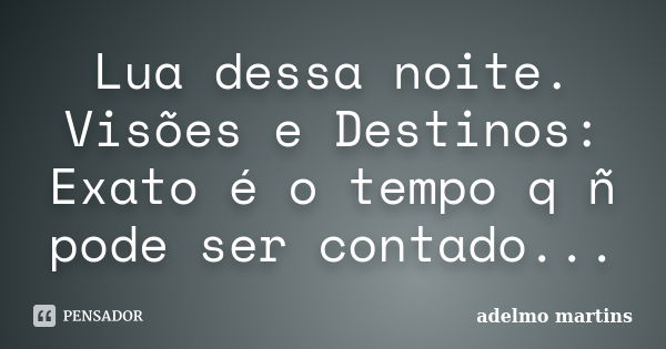 Lua dessa noite. Visões e Destinos: Exato é o tempo q ñ pode ser contado...... Frase de Adelmo Martins.