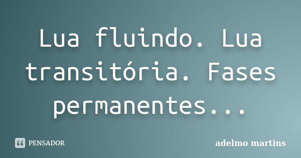 Lua fluindo. Lua transitória. Fases permanentes...... Frase de Adelmo Martins.