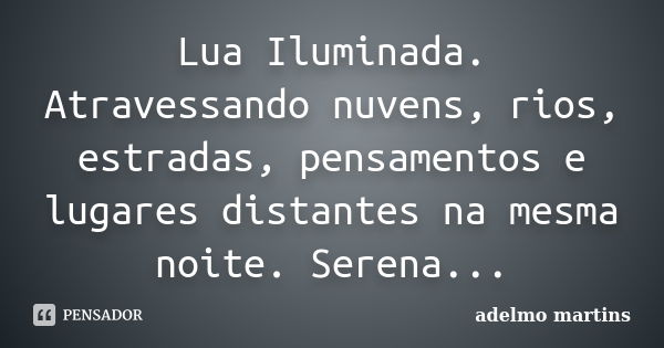 Lua Iluminada. Atravessando nuvens, rios, estradas, pensamentos e lugares distantes na mesma noite. Serena...... Frase de adelmo martins.