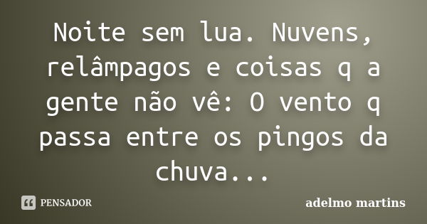 Noite sem lua. Nuvens, relâmpagos e coisas q a gente não vê: O vento q passa entre os pingos da chuva...... Frase de Adelmo Martins.