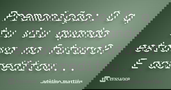 Premonição: O q tu viu quando estava no futuro? E acreditou...... Frase de adelmo martins.