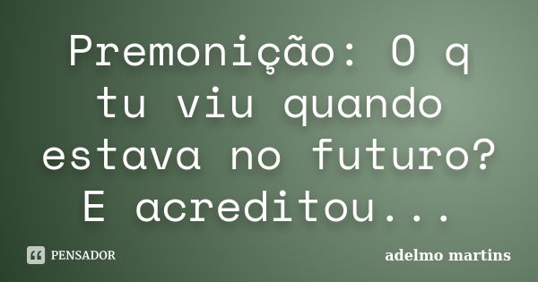 Premonição: O q tu viu quando estava no futuro? E acreditou...... Frase de adelmo martins.