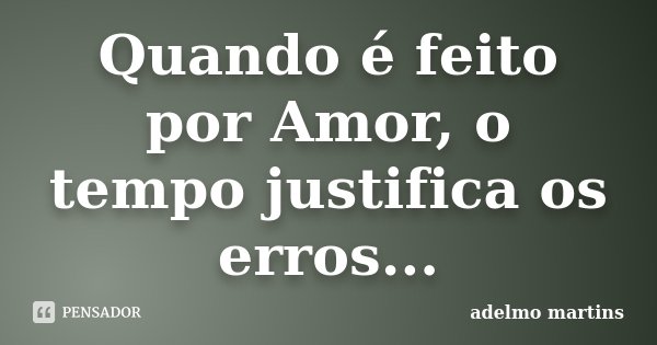 Quando é feito por Amor, o tempo justifica os erros...... Frase de Adelmo Martins.