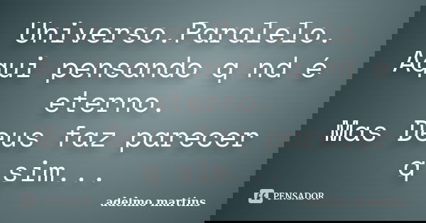 Universo.Paralelo. Aqui pensando q nd é eterno. Mas Deus faz parecer q sim...... Frase de adelmo martins.