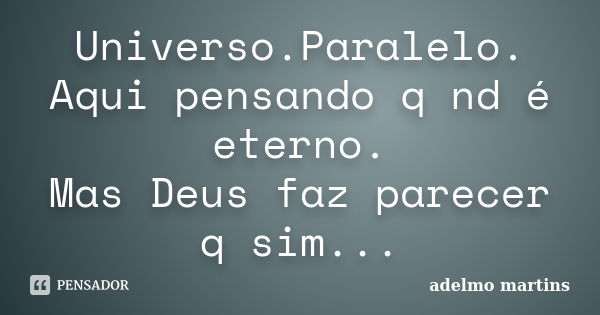 Universo.Paralelo. Aqui pensando q nd é eterno. Mas Deus faz parecer q sim...... Frase de adelmo martins.