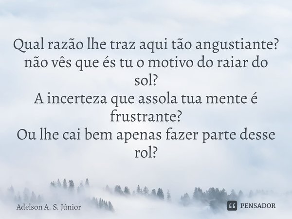 ⁠Qual razão lhe traz aqui tão angustiante? não vês que és tu o motivo do raiar do sol? A incerteza que assola tua mente é frustrante? Ou lhe cai bem apenas faze... Frase de Adelson A. S. Júnior.