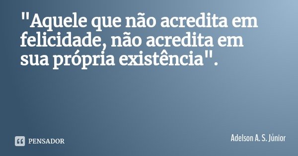 "Aquele que não acredita em felicidade, não acredita em sua própria existência".... Frase de Adelson A. S. Júnior.