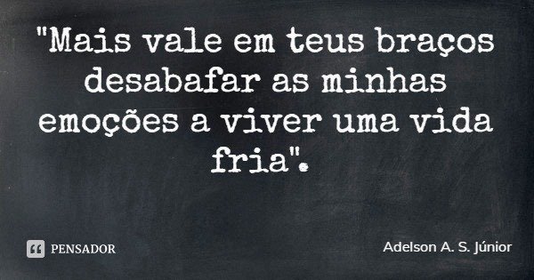 "Mais vale em teus braços desabafar as minhas emoções a viver uma vida fria".... Frase de Adelson A. S. Júnior.