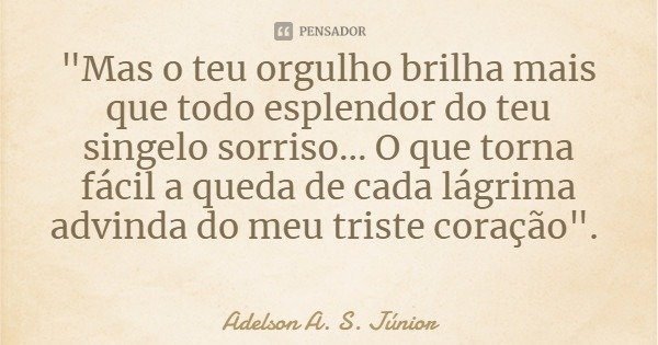 "Mas o teu orgulho brilha mais que todo esplendor do teu singelo sorriso... O que torna fácil a queda de cada lágrima advinda do meu triste coração".... Frase de Adelson A. S. Júnior.