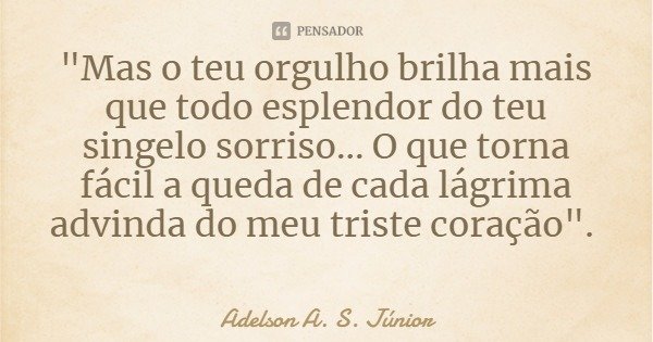 "Mas o teu orgulho brilha mais que todo esplendor do teu singelo sorriso... O que torna fácil a queda de cada lágrima advinda do meu triste coração".... Frase de Adelson A. S. Júnior.