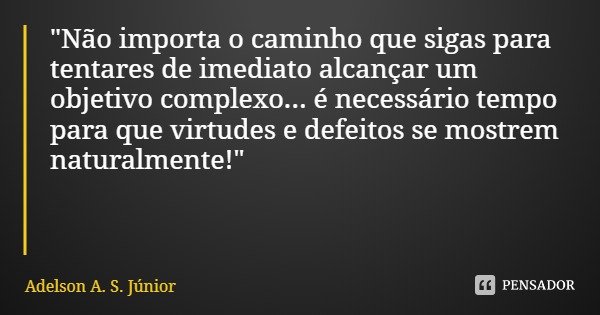 "Não importa o caminho que sigas para tentares de imediato alcançar um objetivo complexo... é necessário tempo para que virtudes e defeitos se mostrem natu... Frase de Adelson A. S. Júnior.
