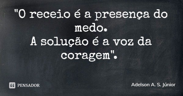 "O receio é a presença do medo.
A solução é a voz da coragem".... Frase de Adelson A. S. Júnior.