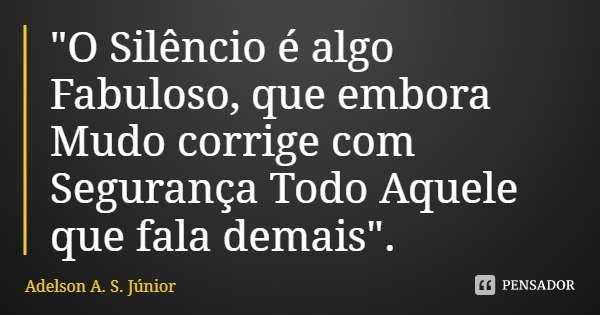 "O Silêncio é algo Fabuloso, que embora Mudo corrige com Segurança Todo Aquele que fala demais".... Frase de Adelson A. S. Júnior.