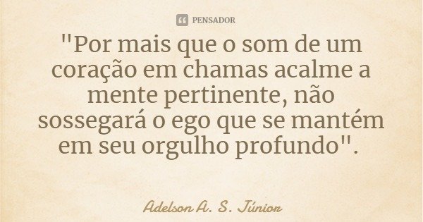 "Por mais que o som de um coração em chamas acalme a mente pertinente, não sossegará o ego que se mantém em seu orgulho profundo".... Frase de Adelson A. S. Júnior.