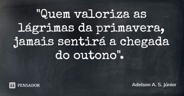 "Quem valoriza as lágrimas da primavera, jamais sentirá a chegada do outono".... Frase de Adelson A. S. Júnior.