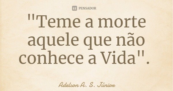 "Teme a morte aquele que não conhece a Vida".... Frase de Adelson A. S. Júnior.