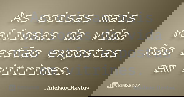 As coisas mais valiosas da vida não estão expostas em vitrines.... Frase de Adelson Bastos.