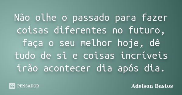 Não olhe o passado para fazer coisas diferentes no futuro, faça o seu melhor hoje, dê tudo de si e coisas incríveis irão acontecer dia após dia.... Frase de Adelson Bastos.