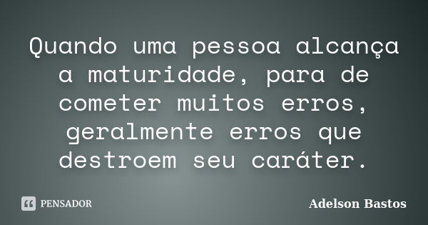 Quando uma pessoa alcança a maturidade, para de cometer muitos erros, geralmente erros que destroem seu caráter.... Frase de Adelson Bastos.