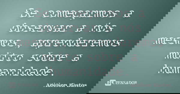 Se começarmos a observar a nós mesmos, aprenderemos muito sobre a humanidade.... Frase de Adelson Bastos.