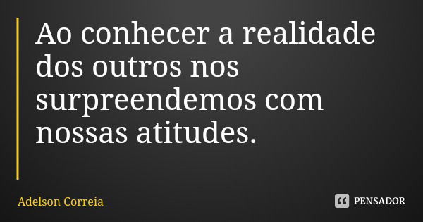 Ao conhecer a realidade dos outros nos surpreendemos com nossas atitudes.... Frase de Adelson Correia.