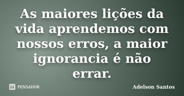 As maiores lições da vida aprendemos com nossos erros, a maior ignorancia é não errar.... Frase de Adelson Santos.