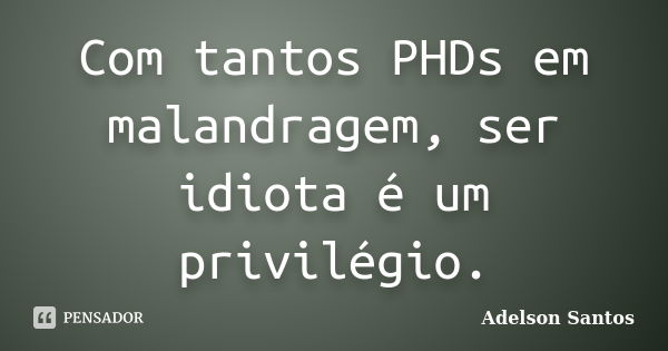 Com tantos PHDs em malandragem, ser idiota é um privilégio.... Frase de Adelson Santos.